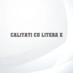 calitati cu litera e