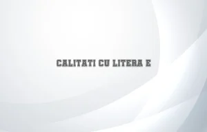 calitati cu litera e